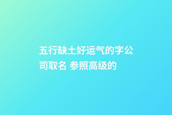 五行缺土好运气的字公司取名 参照高级的-第1张-公司起名-玄机派